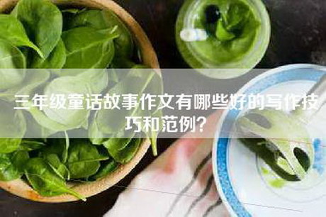 三年级童话故事作文有哪些好的写作技巧和范例？