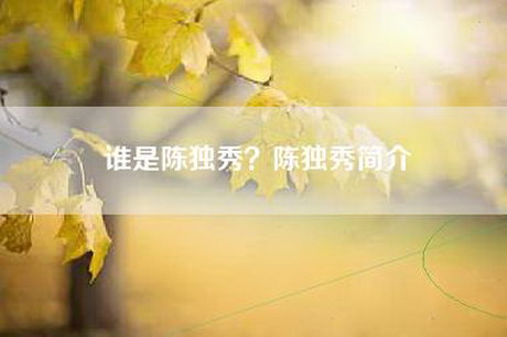 谁是陈独秀？陈独秀简介