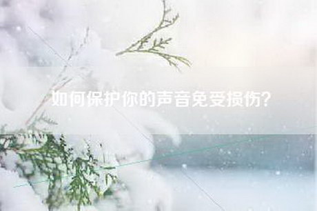 如何保护你的声音免受损伤？