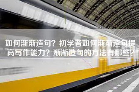 如何渐渐造句？初学者如何渐渐造句提高写作能力？渐渐造句的方法有哪些？