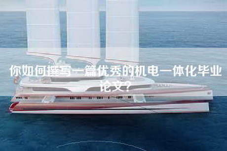 你如何撰写一篇优秀的机电一体化毕业论文？