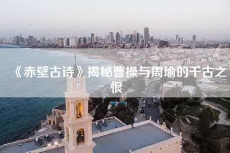 《赤壁古诗》揭秘曹操与周瑜的千古之恨