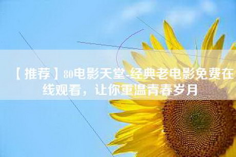 【推荐】80电影天堂-经典老电影免费在线观看，让你重温青春岁月