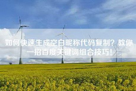 如何快速生成空白昵称代码复制？教你一招百度关键词组合技巧！