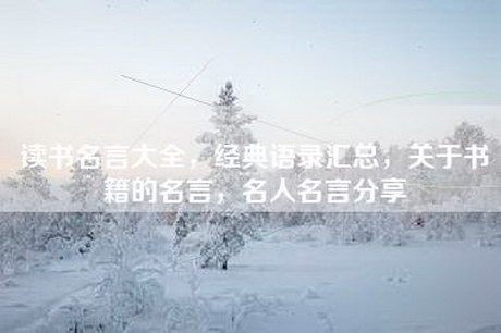 读书名言大全,经典语录汇总,关于书籍的名言,名人名言分享 读书名言大全,经典语录汇总,关于书籍的名言,名人名言分享