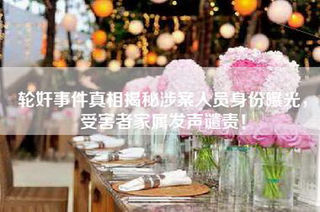 轮奸事件真相揭秘涉案人员身份曝光，受害者家属发声谴责！