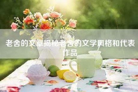 老舍的文章揭秘老舍的文学风格和代表作品