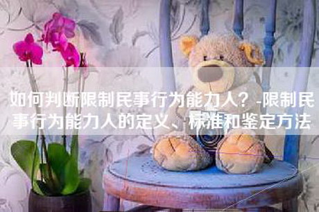 如何判断限制民事行为能力人？-限制民事行为能力人的定义、标准和鉴定方法
