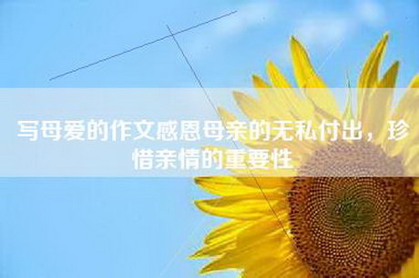 写母爱的作文感恩母亲的无私付出，珍惜亲情的重要性