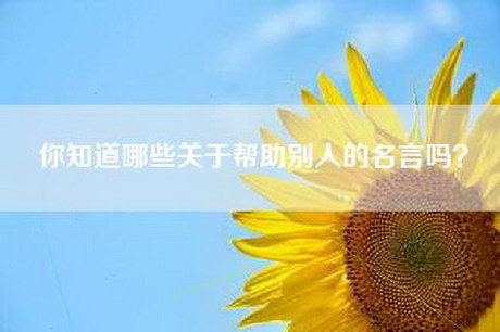 你知道哪些关于帮助别人的名言吗? 你知道哪些关于帮助别人的名言吗?