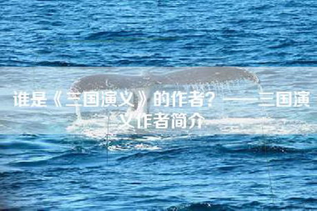 谁是《三国演义》的作者？——三国演义作者简介