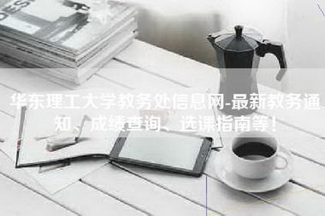 华东理工大学教务处信息网-最新教务通知、成绩查询、选课指南等！