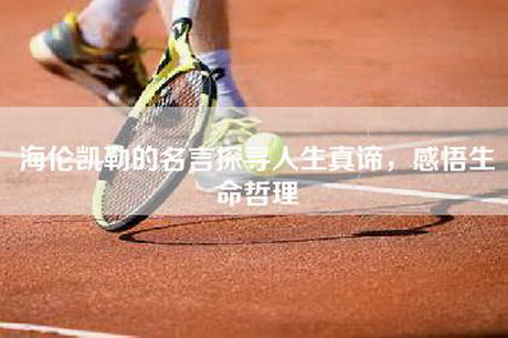 海伦凯勒的名言探寻人生真谛，感悟生命哲理