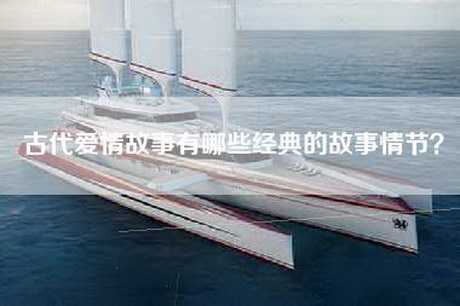 古代爱情故事有哪些经典的故事情节？