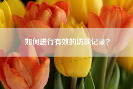 如何进行有效的访谈记录？