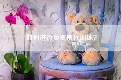 如何进行负重前行训练? 如何进行负重前行训练?