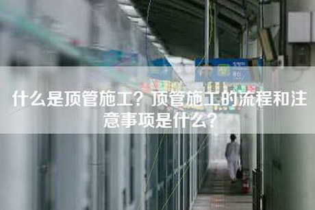 什么是顶管施工?顶管施工的流程和注意事项是什么? 什么是顶管施工?顶管施工的流程和注意事项是什么?