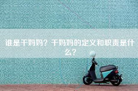谁是干妈妈?干妈妈的定义和职责是什么? 谁是干妈妈?干妈妈的定义和职责是什么?