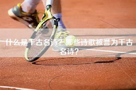 什么是千古名诗？哪些诗歌被誉为千古名诗？