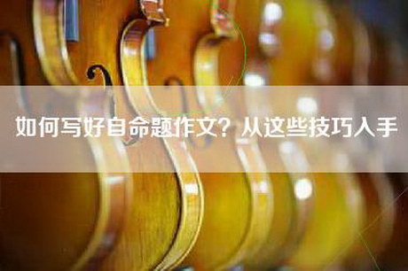 如何写好自命题作文？从这些技巧入手
