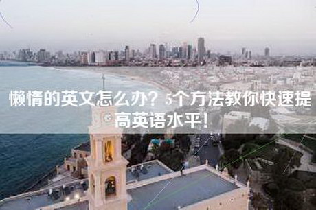 懒惰的英文怎么办？5个方法教你快速提高英语水平！