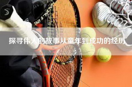 探寻伟人的故事从童年到成功的经历