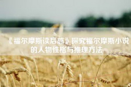 《福尔摩斯读后感》探究福尔摩斯小说的人物性格与推理方法