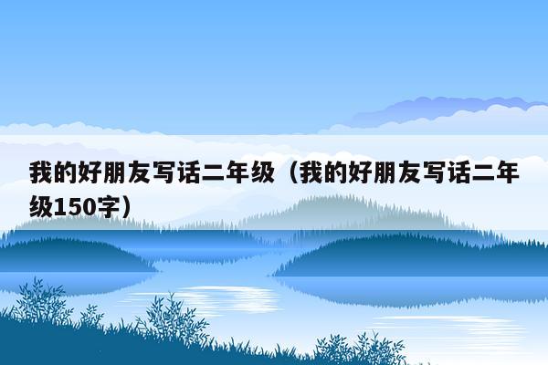 我的好朋友写话二年级（我的好朋友写话二年级150字）