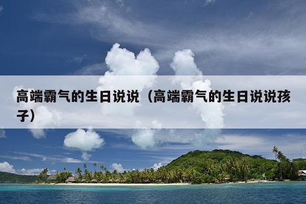 高端霸气的生日说说（高端霸气的生日说说孩子）