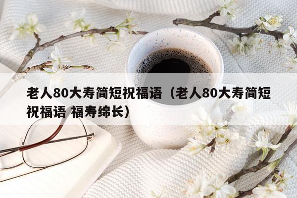 老人80大寿简短祝福语（老人80大寿简短祝福语 福寿绵长）